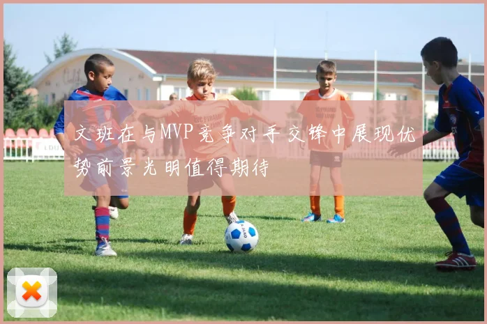 文班在与MVP竞争对手交锋中展现优势前景光明值得期待