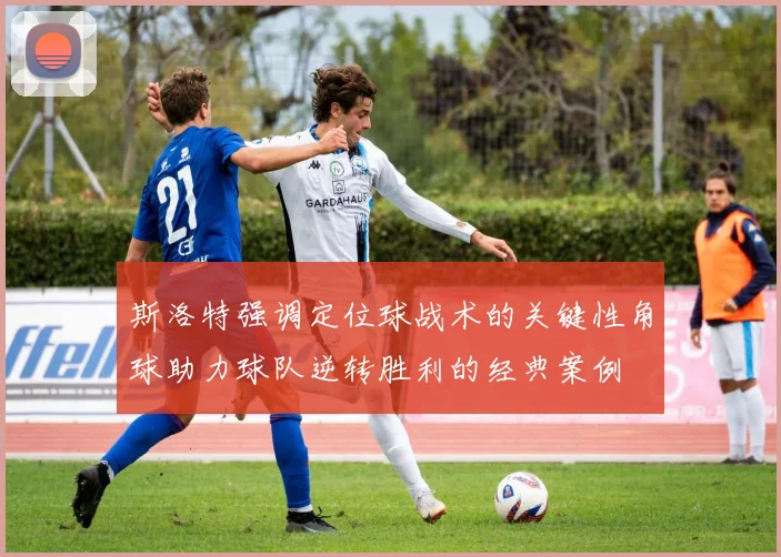 斯洛特强调定位球战术的关键性角球助力球队逆转胜利的经典案例