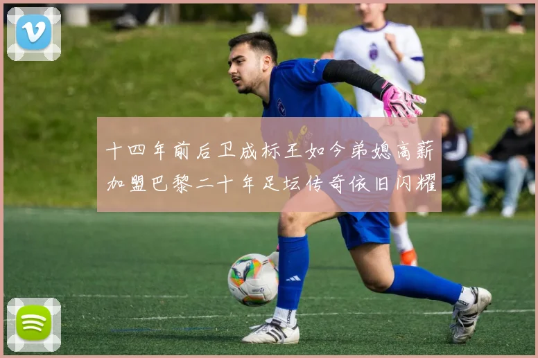 十四年前后卫成标王如今弟媳高薪加盟巴黎二十年足坛传奇依旧闪耀