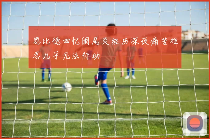 恩比德回忆阑尾炎经历深夜痛苦难忍几乎无法行动
