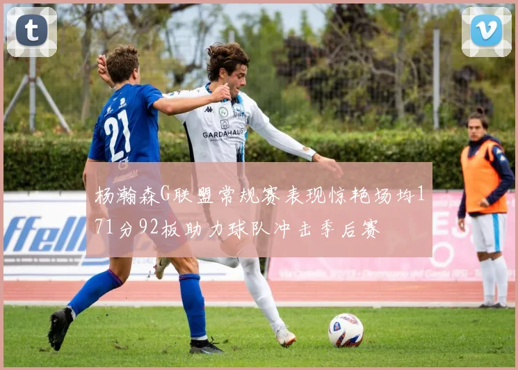 杨瀚森G联盟常规赛表现惊艳场均171分92板助力球队冲击季后赛