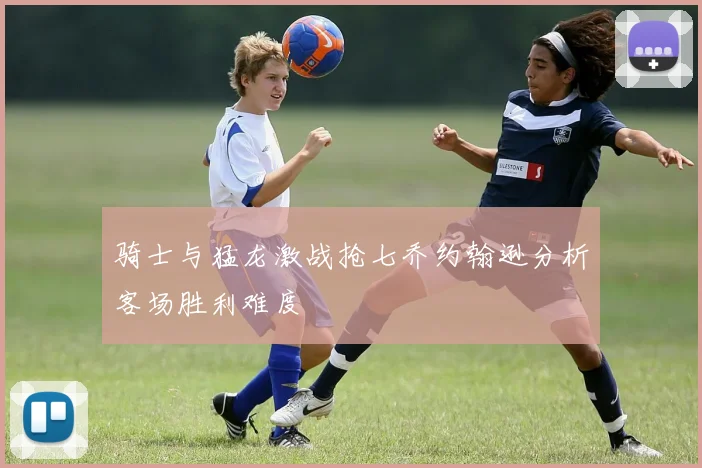骑士与猛龙激战抢七乔约翰逊分析客场胜利难度