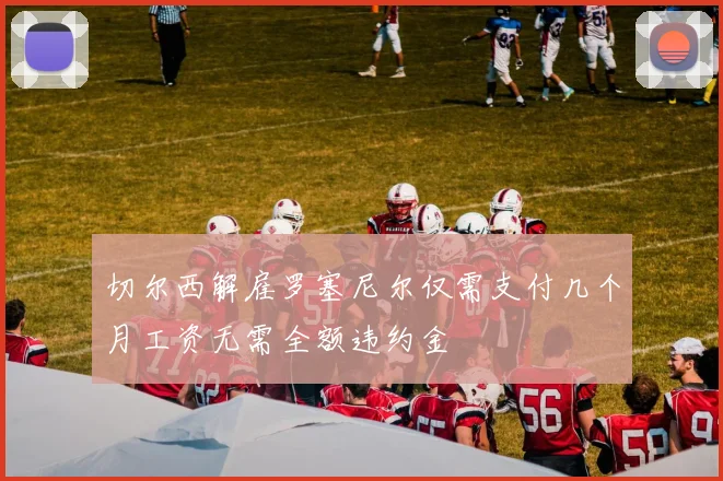 切尔西解雇罗塞尼尔仅需支付几个月工资无需全额违约金