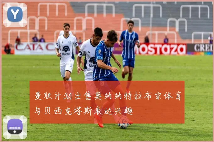 曼联计划出售奥纳纳特拉布宗体育与贝西克塔斯表达兴趣