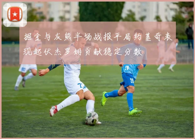 掘金与灰熊半场战报平局约基奇表现起伏杰罗姆贡献稳定分数