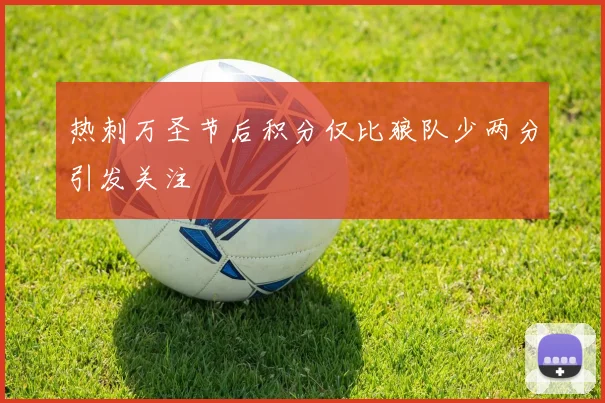 热刺万圣节后积分仅比狼队少两分引发关注