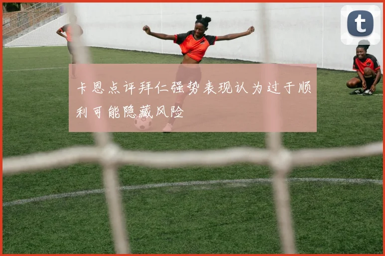 卡恩点评拜仁强势表现认为过于顺利可能隐藏风险
