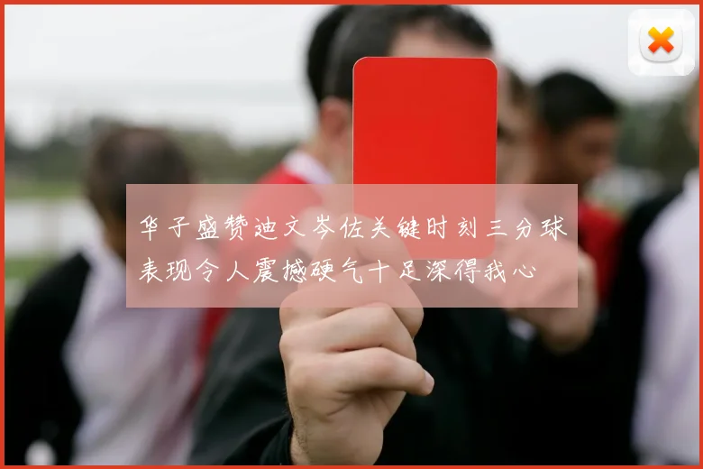 华子盛赞迪文岑佐关键时刻三分球表现令人震撼硬气十足深得我心