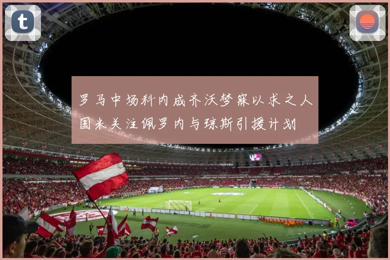 罗马中场科内成齐沃梦寐以求之人国米关注佩罗内与琼斯引援计划