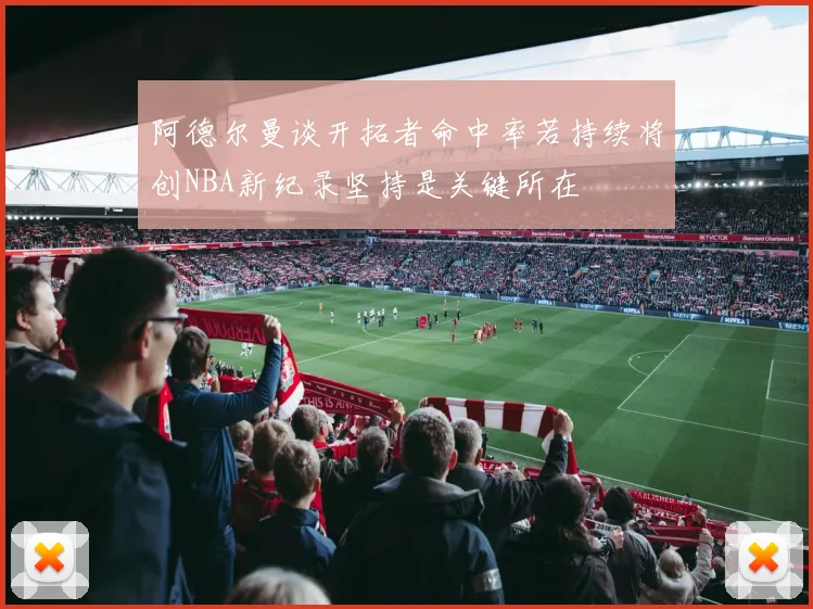 阿德尔曼谈开拓者命中率若持续将创NBA新纪录坚持是关键所在