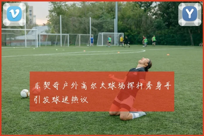 东契奇户外高尔夫球场挥杆秀身手引发球迷热议