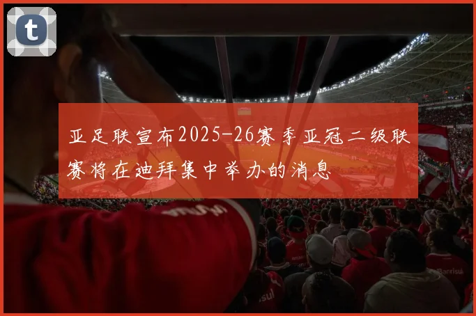 亚足联宣布2025-26赛季亚冠二级联赛将在迪拜集中举办的消息