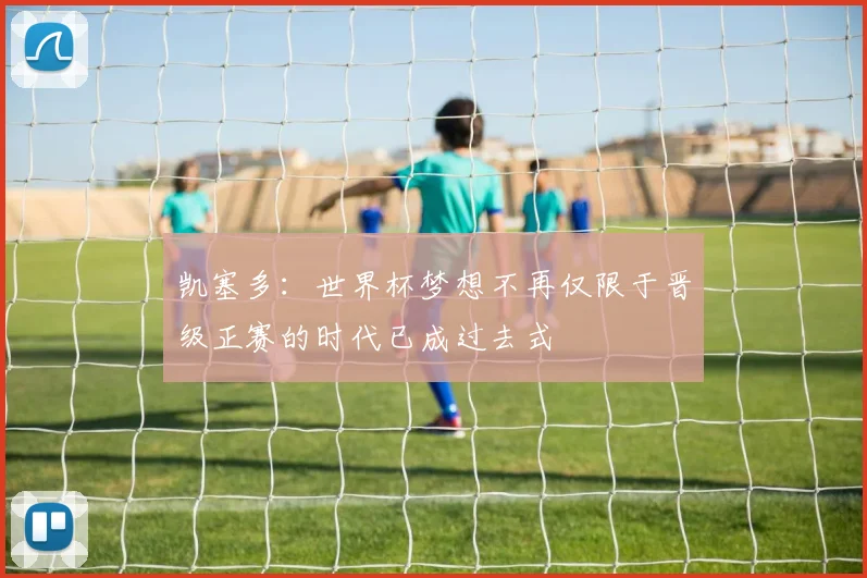 凯塞多：世界杯梦想不再仅限于晋级正赛的时代已成过去式