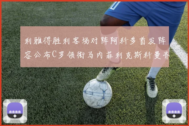 利雅得胜利客场对阵阿科多首发阵容公布C罗领衔马内菲利克斯科曼齐发