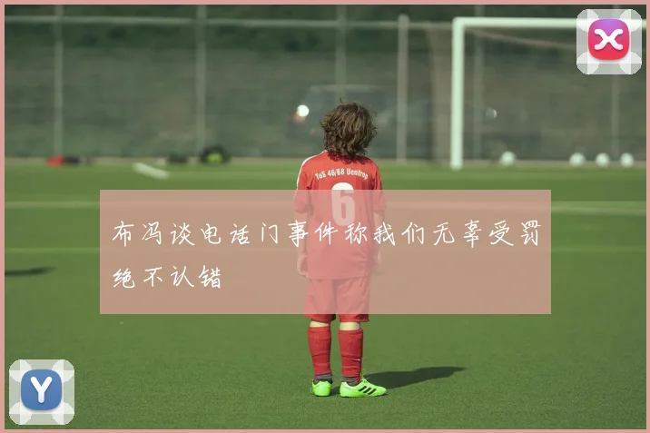 布冯谈电话门事件称我们无辜受罚绝不认错