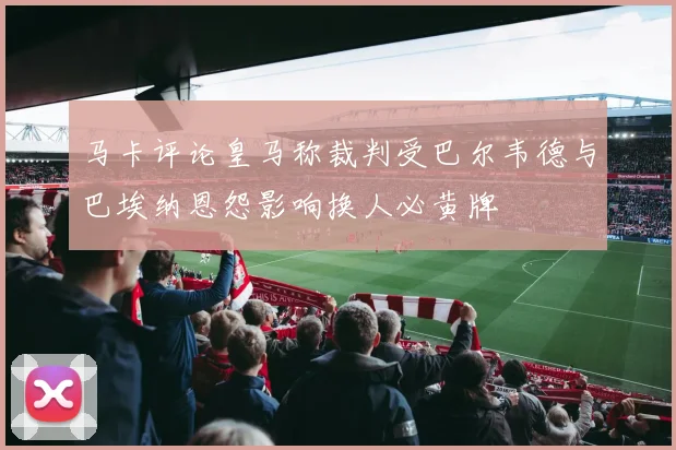 马卡评论皇马称裁判受巴尔韦德与巴埃纳恩怨影响换人必黄牌