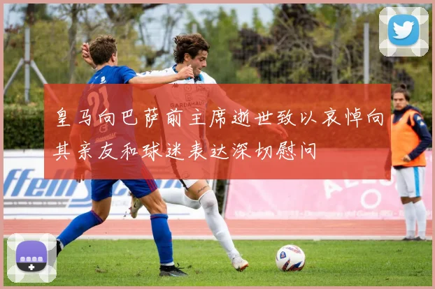 皇马向巴萨前主席逝世致以哀悼向其亲友和球迷表达深切慰问