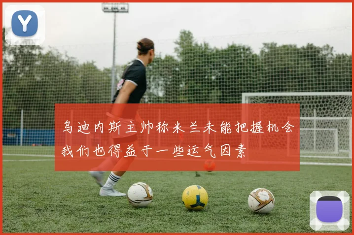 乌迪内斯主帅称米兰未能把握机会我们也得益于一些运气因素