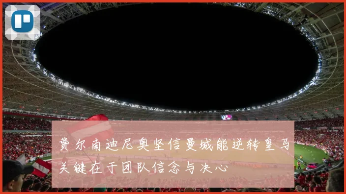 费尔南迪尼奥坚信曼城能逆转皇马关键在于团队信念与决心