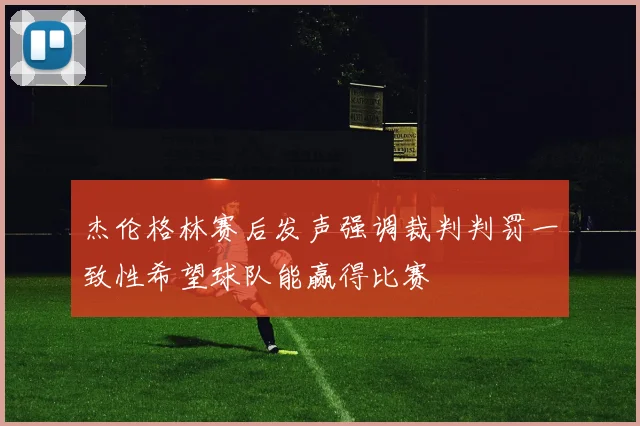 杰伦格林赛后发声强调裁判判罚一致性希望球队能赢得比赛