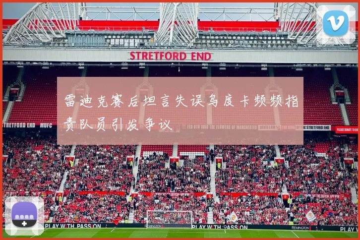雷迪克赛后坦言失误乌度卡频频指责队员引发争议