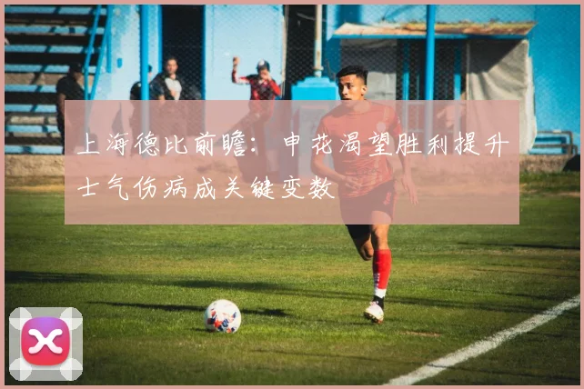上海德比前瞻：申花渴望胜利提升士气伤病成关键变数