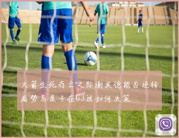 火箭生死存亡之际谢泼德能否逆转局势乌度卡在G3该如何决策