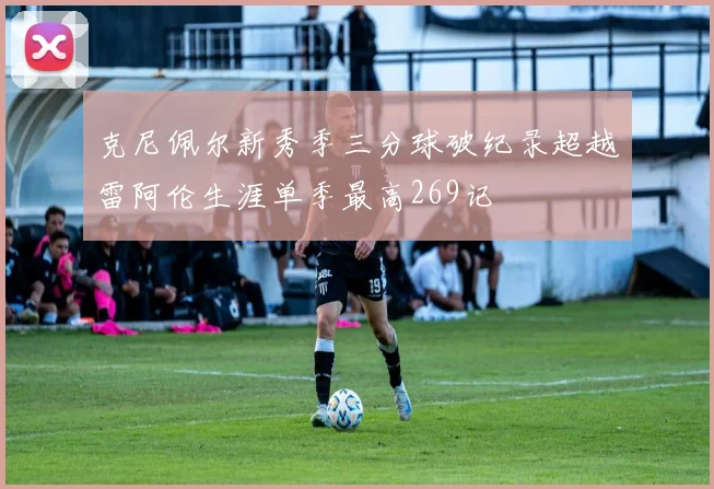 克尼佩尔新秀季三分球破纪录超越雷阿伦生涯单季最高269记