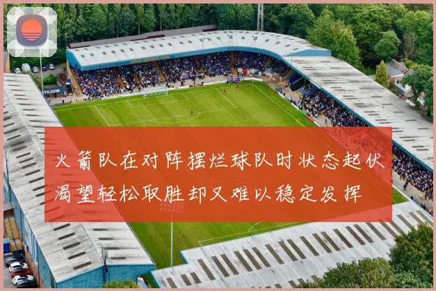 火箭队在对阵摆烂球队时状态起伏渴望轻松取胜却又难以稳定发挥
