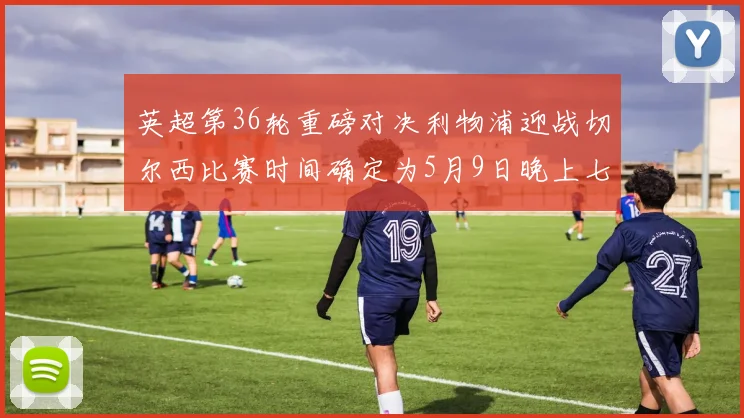 英超第36轮重磅对决利物浦迎战切尔西比赛时间确定为5月9日晚上七点半
