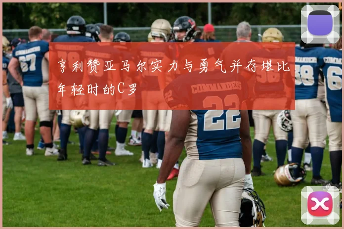 亨利赞亚马尔实力与勇气并存堪比年轻时的C罗
