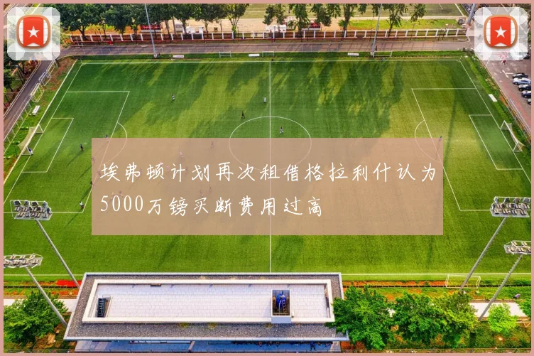 埃弗顿计划再次租借格拉利什认为5000万镑买断费用过高