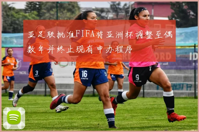 亚足联批准FIFA将亚洲杯调整至偶数年并终止现有申办程序