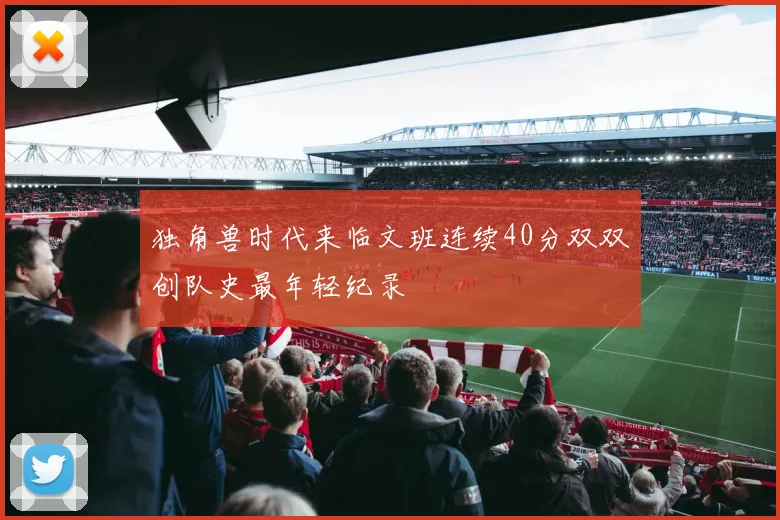 独角兽时代来临文班连续40分双双创队史最年轻纪录