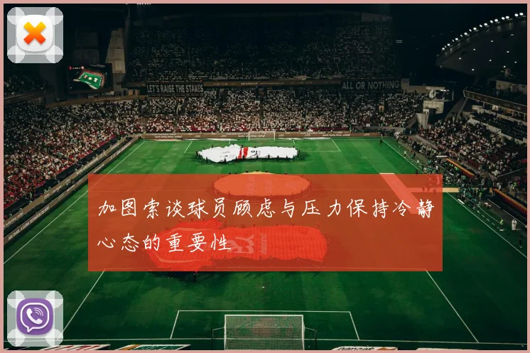 加图索谈球员顾虑与压力保持冷静心态的重要性