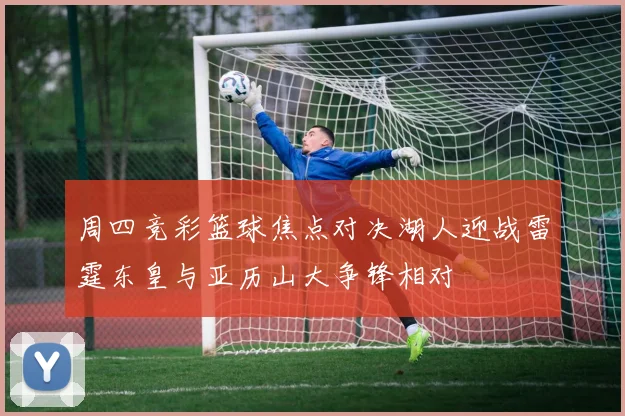 周四竞彩篮球焦点对决湖人迎战雷霆东皇与亚历山大争锋相对