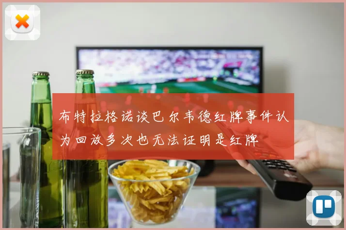 布特拉格诺谈巴尔韦德红牌事件认为回放多次也无法证明是红牌