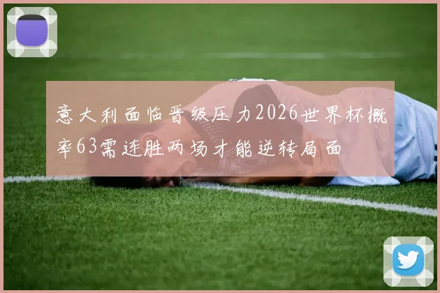 意大利面临晋级压力2026世界杯概率63需连胜两场才能逆转局面