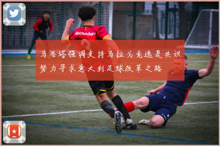 马洛塔强调支持马拉戈竞选是共识努力寻求意大利足球改革之路