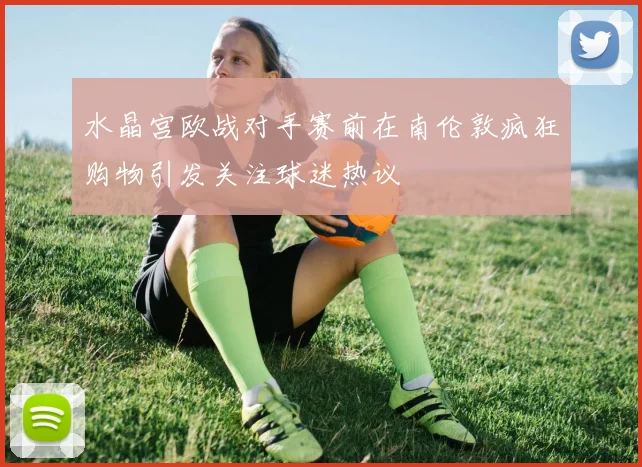 水晶宫欧战对手赛前在南伦敦疯狂购物引发关注球迷热议
