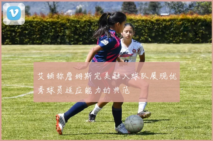 艾顿称詹姆斯完美融入球队展现优秀球员适应能力的典范